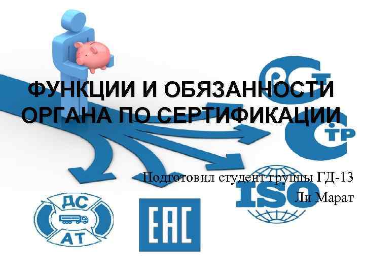 ФУНКЦИИ И ОБЯЗАННОСТИ ОРГАНА ПО СЕРТИФИКАЦИИ Подготовил студент группы ГД-13 Ли Марат 