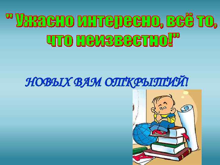 НОВЫХ ВАМ ОТКРЫТИЙ! 
