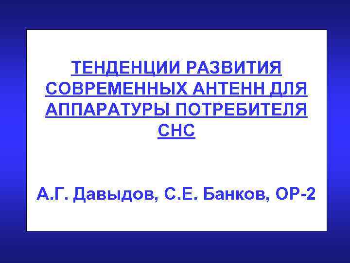 ТЕНДЕНЦИИ РАЗВИТИЯ СОВРЕМЕННЫХ АНТЕНН ДЛЯ АППАРАТУРЫ ПОТРЕБИТЕЛЯ СНС А. Г. Давыдов, С. Е. Банков,