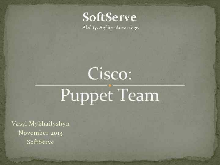 Soft. Serve Ability. Agility. Advantage. Cisco: Puppet Team Vasyl Mykhailyshyn November 2013 Soft. Serve