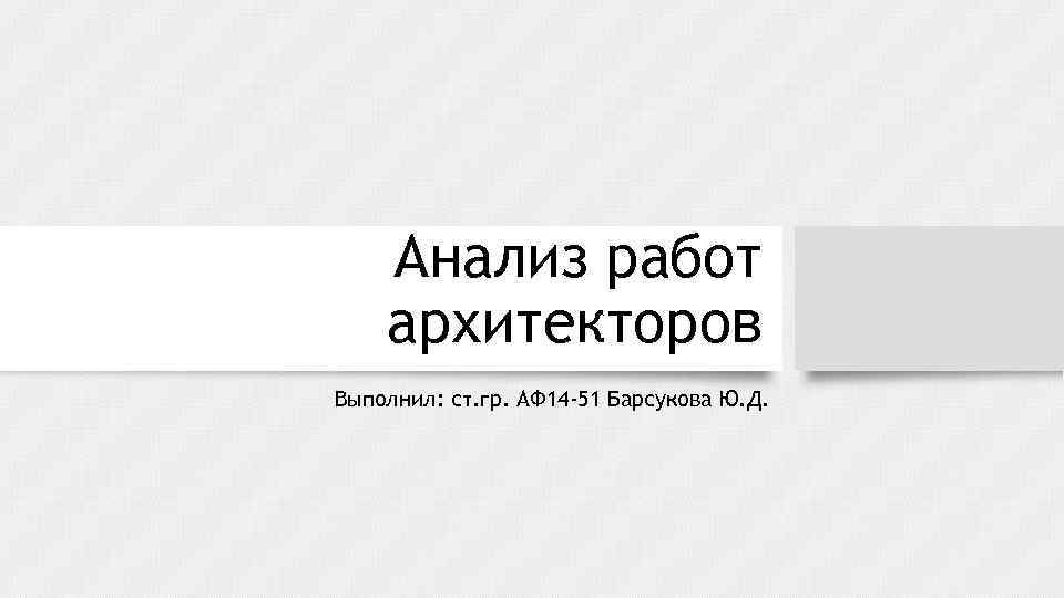 Анализ работ архитекторов Выполнил: ст. гр. АФ 14 -51 Барсукова Ю. Д. 