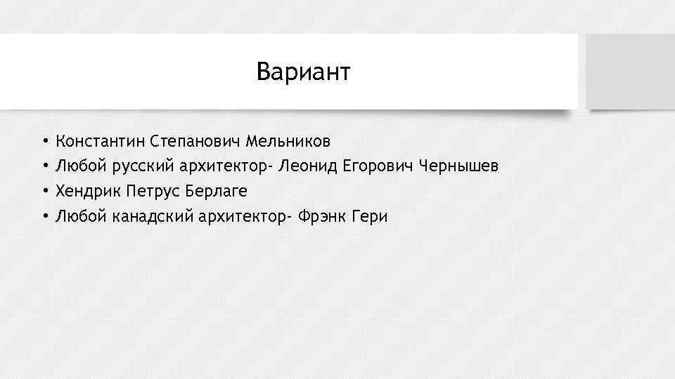 Вариант • • Константин Степанович Мельников Любой русский архитектор- Леонид Егорович Чернышев Хендрик Петрус