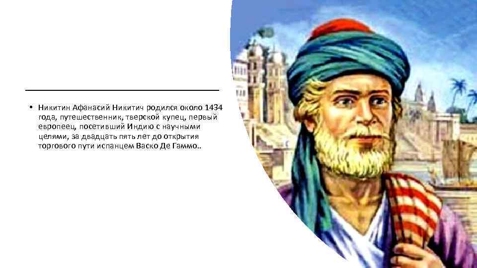  • Никитин Афанасий Никитич родился около 1434 года, путешественник, тверской купец, первый европеец,