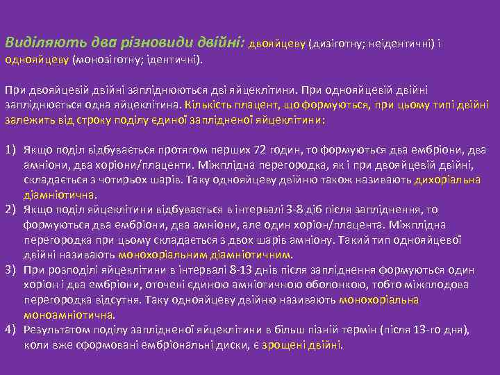 Виділяють два різновиди двійні: двояйцеву (дизіготну; неідентичні) і однояйцеву (монозіготну; ідентичні). При двояйцевій двійні