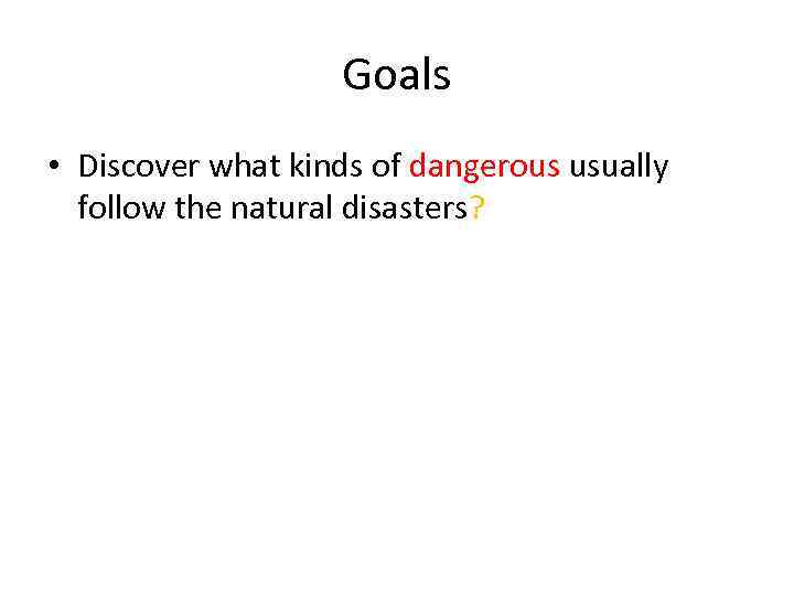 Goals • Discover what kinds of dangerous usually follow the natural disasters? 
