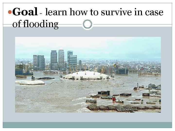  Goal - learn how to survive in case of flooding 
