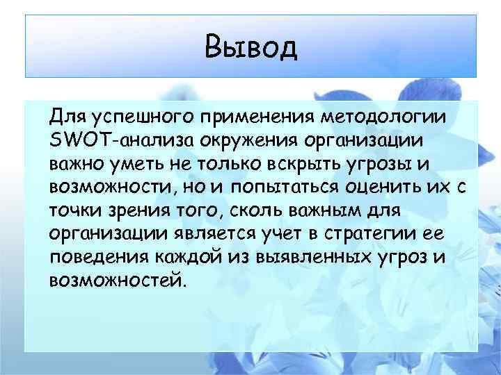 Вывод Для успешного применения методологии SWOT-анализа окружения организации важно уметь не только вскрыть угрозы