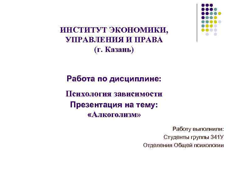 ИНСТИТУТ ЭКОНОМИКИ, УПРАВЛЕНИЯ И ПРАВА (г. Казань) Работа по дисциплине: Психология зависимости Презентация на