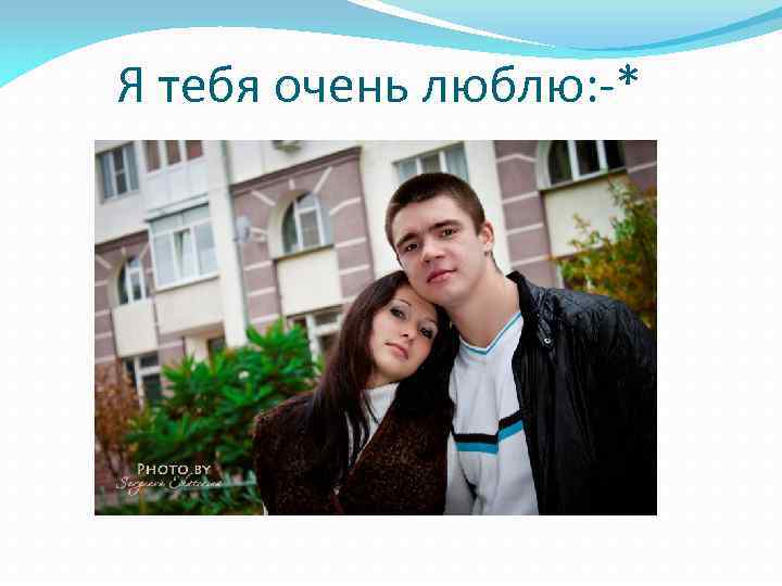 Я тебя очень люблю: -* 