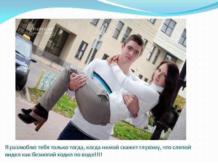 Я разлюблю тебя только тогда, когда немой скажет глухому, что слепой видел как безногий