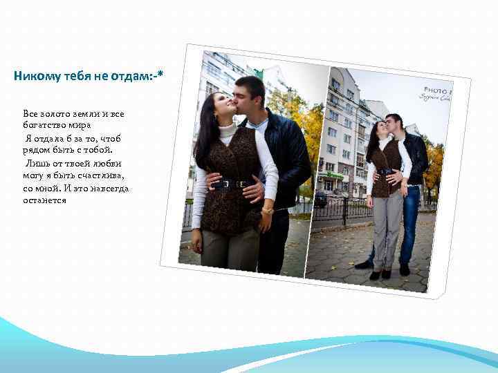 Никому тебя не отдам: -* Все золото земли и все богатство мира Я отдала