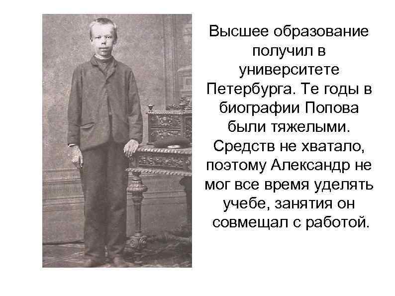 Высшее образование получил в университете Петербурга. Те годы в биографии Попова были тяжелыми. Средств