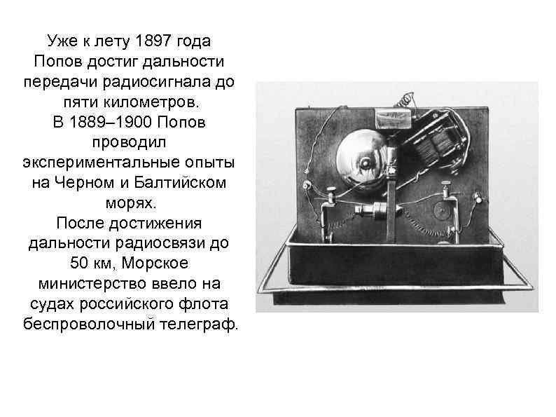 Уже к лету 1897 года Попов достиг дальности передачи радиосигнала до пяти километров. В