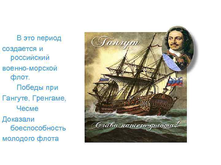 В это период создается и российский военно-морской флот. Победы при Гангуте, Гренгаме, Чесме Доказали