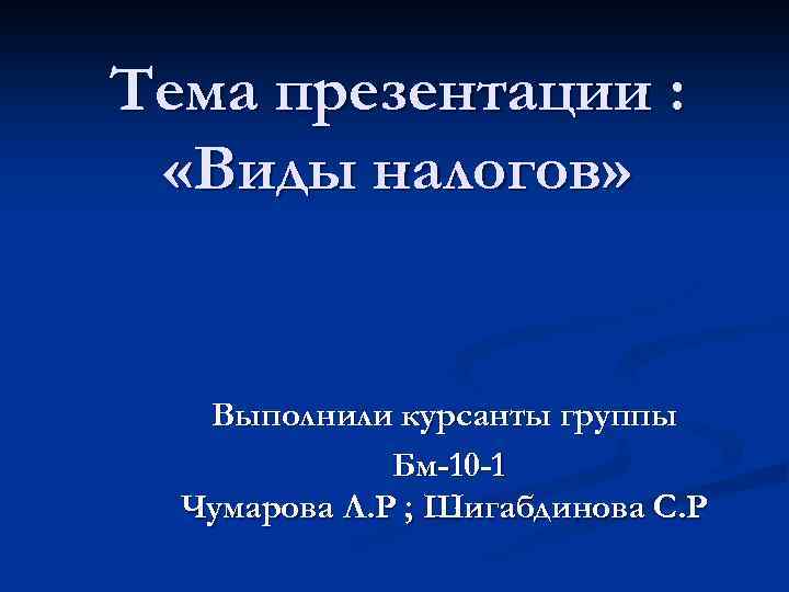 Тема презентации : «Виды налогов» Выполнили курсанты группы Бм-10 -1 Чумарова Л. Р ;