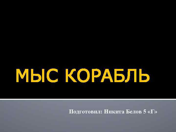 МЫС КОРАБЛЬ Подготовил: Никита Белов 5 «Г» 