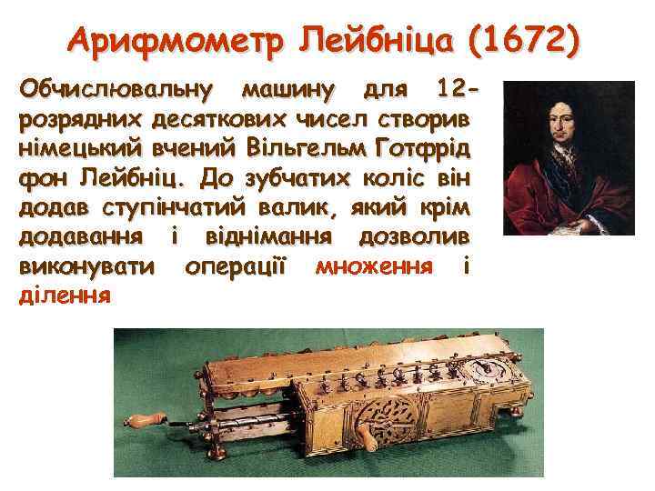 Арифмометр Лейбніца (1672) Обчислювальну машину для 12 розрядних десяткових чисел створив німецький вчений Вільгельм