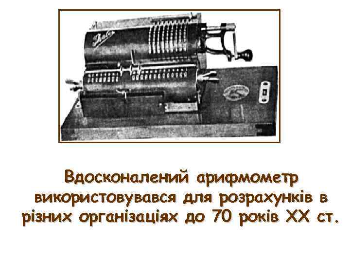 Вдосконалений арифмометр використовувався для розрахунків в різних організаціях до 70 років ХХ ст. 