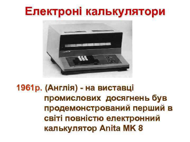 Електроні калькулятори 1961 р. (Англія) - на виставці промислових досягнень був продемонстрований перший в