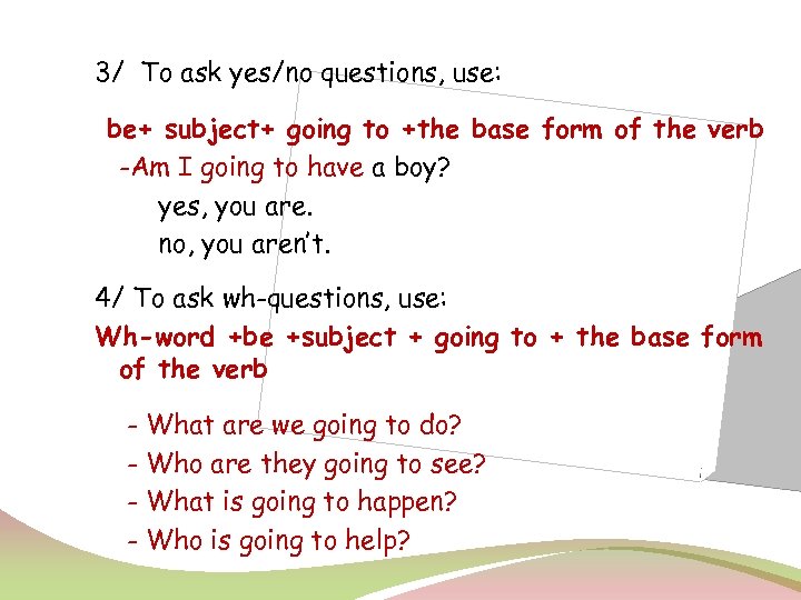3/ To ask yes/no questions, use: be+ subject+ going to +the base form of