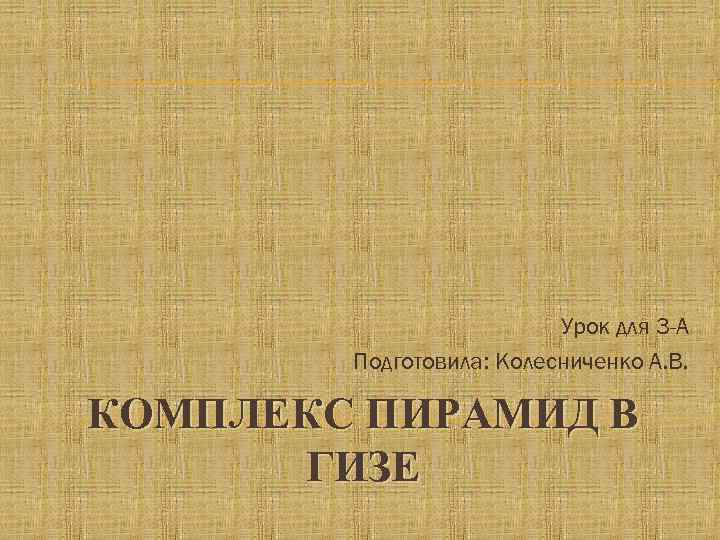 Урок для 3 -А Подготовила: Колесниченко А. В. КОМПЛЕКС ПИРАМИД В ГИЗЕ 