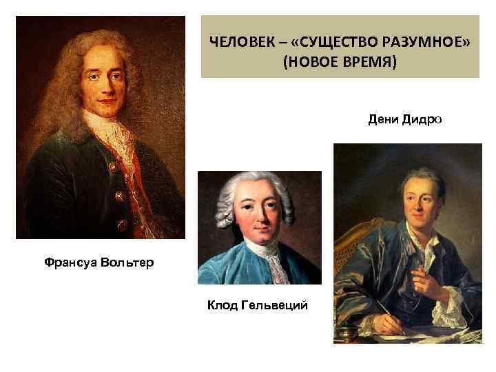 ЧЕЛОВЕК – «СУЩЕСТВО РАЗУМНОЕ» (НОВОЕ ВРЕМЯ) Дени Дидро Франсуа Вольтер Клод Гельвеций 