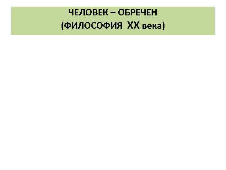 ЧЕЛОВЕК – ОБРЕЧЕН (ФИЛОСОФИЯ ХХ века) 
