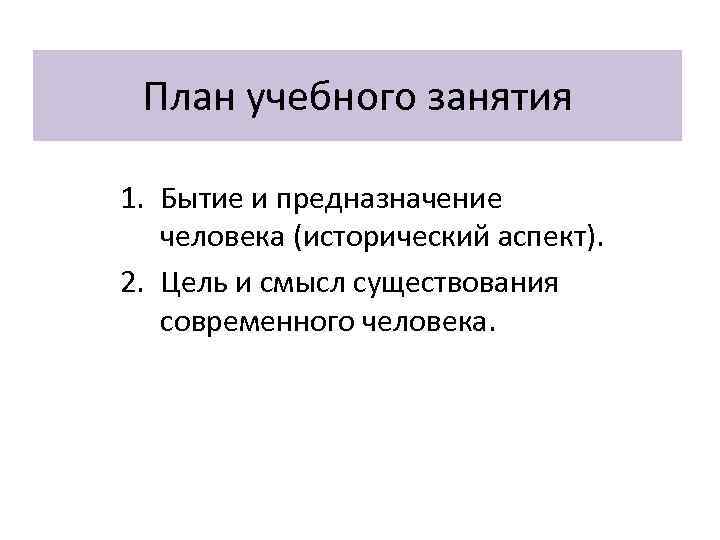План учебного занятия 1. Бытие и предназначение человека (исторический аспект). 2. Цель и смысл