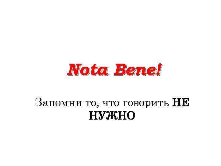 Nota Bene! Запомни то, что говорить НЕ НУЖНО 
