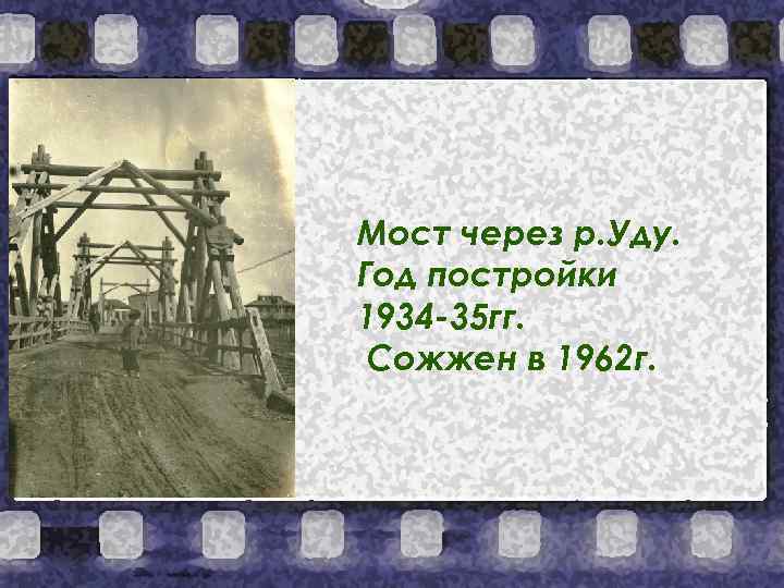 Мост через р. Уду. Год постройки 1934 -35 гг. Сожжен в 1962 г. 
