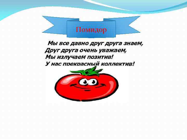 Помидор Мы все давно друга знаем, Друг друга очень уважаем, Мы излучаем позитив! У