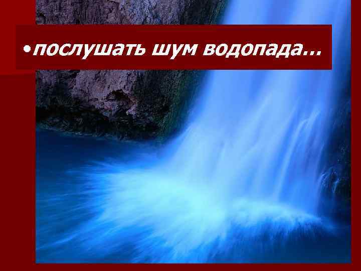  • послушать шум водопада… 2 