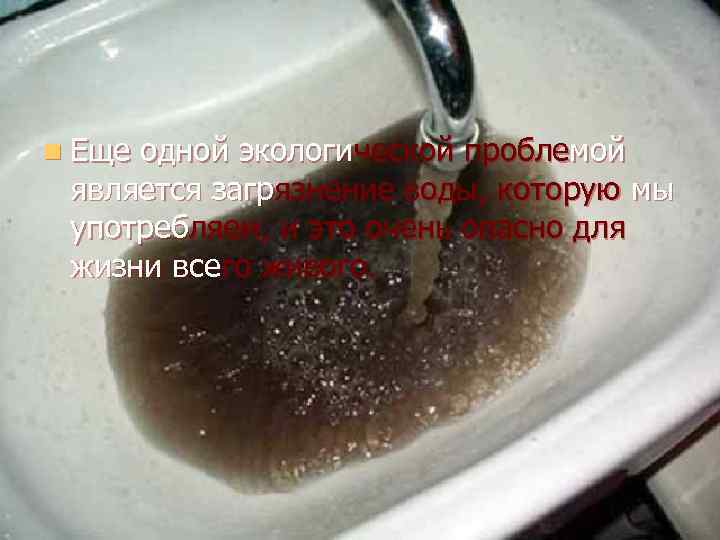 n Еще одной экологической проблемой является загрязнение воды, которую мы употребляем, и это очень