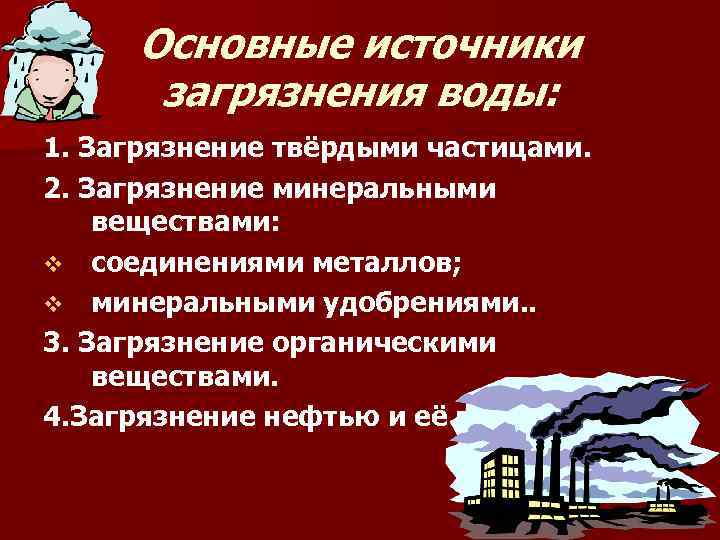 Основные источники загрязнения воды: 1. Загрязнение твёрдыми частицами. 2. Загрязнение минеральными веществами: v соединениями
