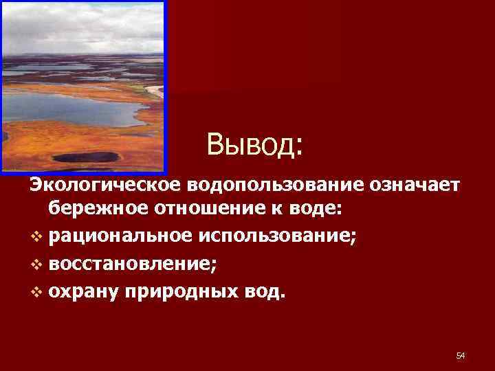 Вывод: Экологическое водопользование означает бережное отношение к воде: v рациональное использование; v восстановление; v