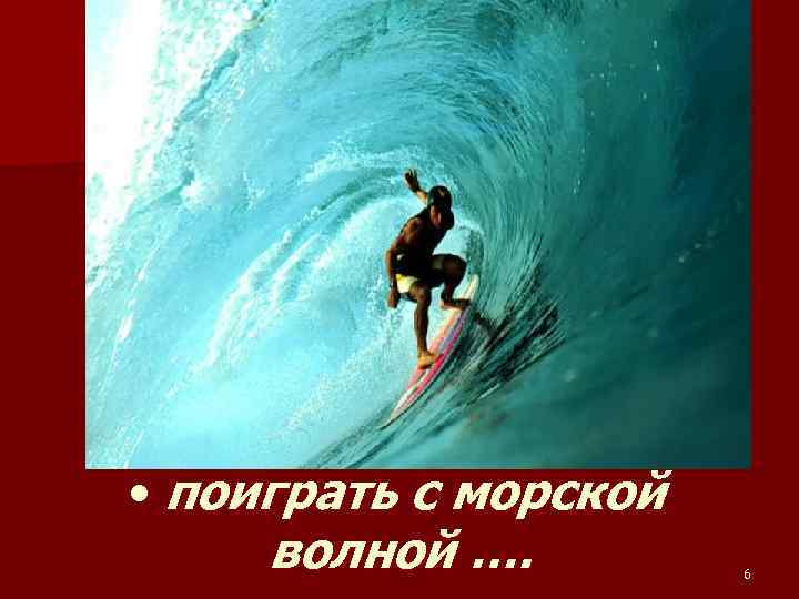  • поиграть с морской волной …. 6 