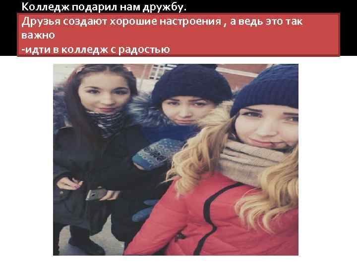 Колледж подарил нам дружбу. Друзья создают хорошие настроения , а ведь это так важно