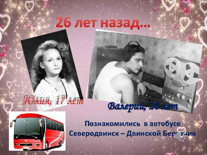 26 лет назад… Юлия, 17 лет Валерий, 20 лет Познакомились в автобусе Северодвинск –