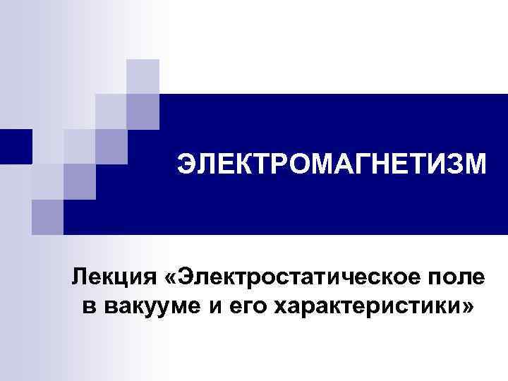 ЭЛЕКТРОМАГНЕТИЗМ Лекция «Электростатическое поле в вакууме и его характеристики» 