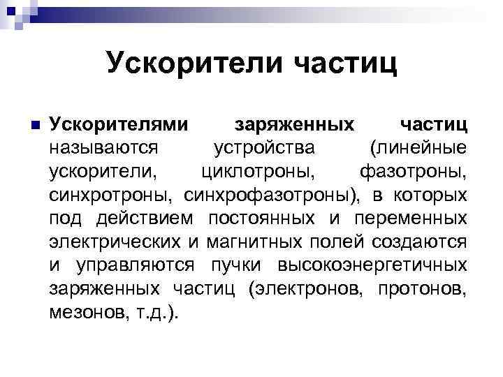 Ускорители частиц n Ускорителями заряженных частиц называются устройства (линейные ускорители, циклотроны, фазотроны, синхрофазотроны), в