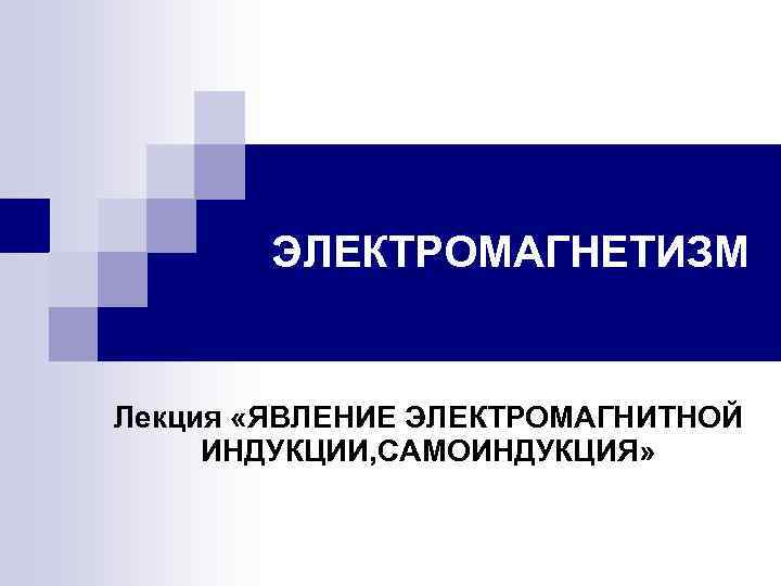 ЭЛЕКТРОМАГНЕТИЗМ Лекция «ЯВЛЕНИЕ ЭЛЕКТРОМАГНИТНОЙ ИНДУКЦИИ, САМОИНДУКЦИЯ» 