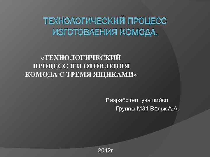 ТЕХНОЛОГИЧЕСКИЙ ПРОЦЕСС ИЗГОТОВЛЕНИЯ КОМОДА. «ТЕХНОЛОГИЧЕСКИЙ ПРОЦЕСС ИЗГОТОВЛЕНИЯ КОМОДА С ТРЕМЯ ЯЩИКАМИ» Разработал учащийся Группы