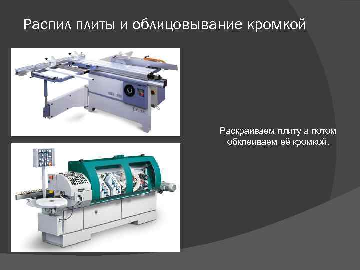Распил плиты и облицовывание кромкой Раскраиваем плиту а потом обклеиваем её кромкой. 