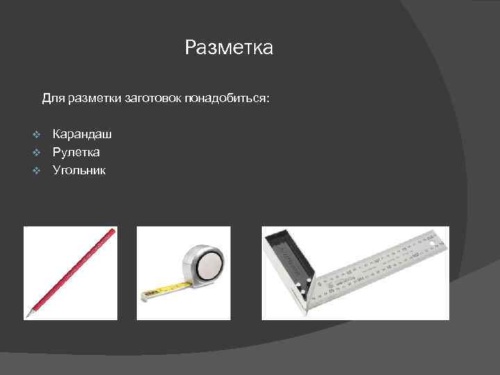 Разметка Для разметки заготовок понадобиться: Карандаш v Рулетка v Угольник v 