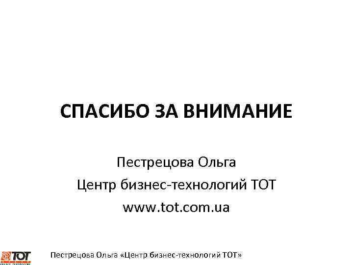 СПАСИБО ЗА ВНИМАНИЕ Пестрецова Ольга Центр бизнес-технологий ТОТ www. tot. com. ua Пестрецова Ольга