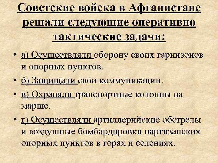 Советские войска в Афганистане решали следующие оперативно тактические задачи: • а) Осуществляли оборону своих