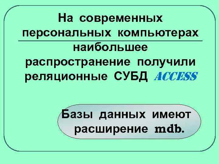 На современных персональных компьютерах наибольшее распространение получили реляционные СУБД ACCESS Базы данных имеют расширение