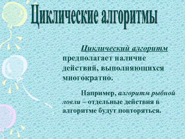 Циклический алгоритм предполагает наличие действий, выполняющихся многократно. Например, алгоритм рыбной ловли – отдельные действия