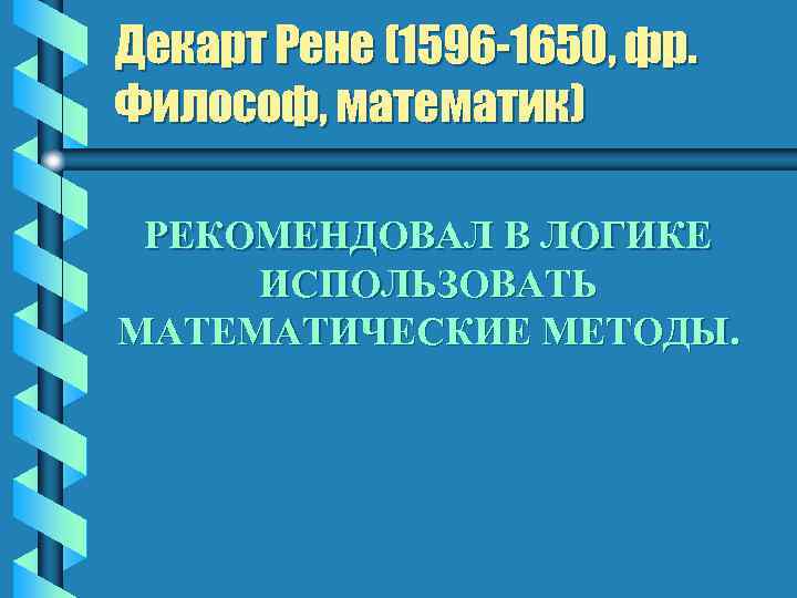 Декарт Рене (1596 -1650, фр. Философ, математик) РЕКОМЕНДОВАЛ В ЛОГИКЕ ИСПОЛЬЗОВАТЬ МАТЕМАТИЧЕСКИЕ МЕТОДЫ. 