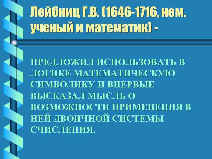 Лейбниц Г. В. (1646 -1716, нем. ученый и математик) ПРЕДЛОЖИЛ ИСПОЛЬЗОВАТЬ В ЛОГИКЕ МАТЕМАТИЧЕСКУЮ
